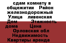 сдам комнату в общежитии › Район ­ железнодорожный › Улица ­ ливенская › Дом ­ 48 › Этажность дома ­ 5 › Цена ­ 4 000 - Орловская обл. Недвижимость » Квартиры аренда   . Орловская обл.